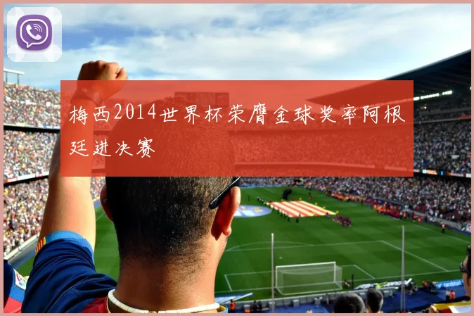 梅西2014世界杯荣膺金球奖率阿根廷进决赛