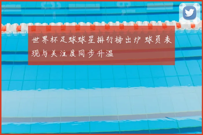 世界杯足球球星排行榜出炉 球员表现与关注度同步升温