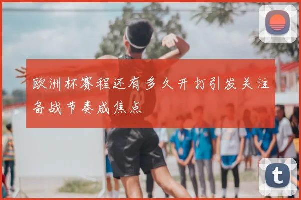欧洲杯赛程还有多久开打引发关注备战节奏成焦点