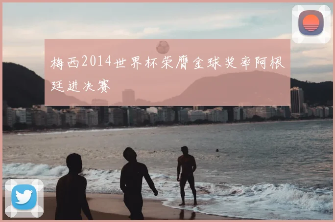 梅西2014世界杯荣膺金球奖率阿根廷进决赛