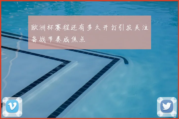 欧洲杯赛程还有多久开打引发关注备战节奏成焦点