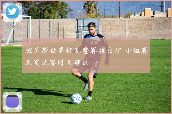 俄罗斯世界杯完整赛程出炉 小组赛及淘汰赛时间确认