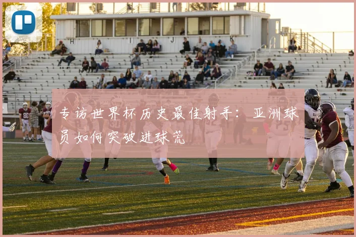 专访世界杯历史最佳射手:亚洲球员如何突破进球荒