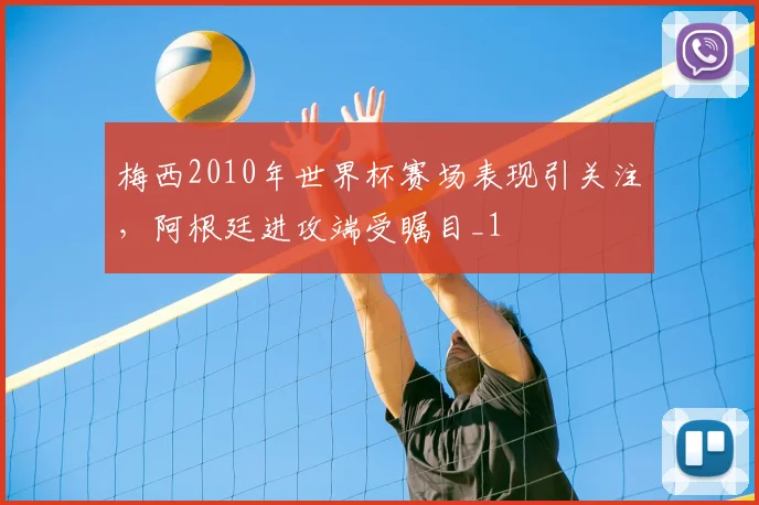 梅西2010年世界杯赛场表现引关注，阿根廷进攻端受瞩目_1