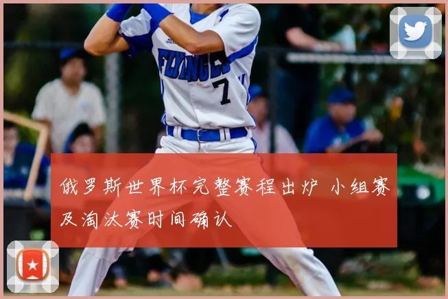 俄罗斯世界杯完整赛程出炉 小组赛及淘汰赛时间确认