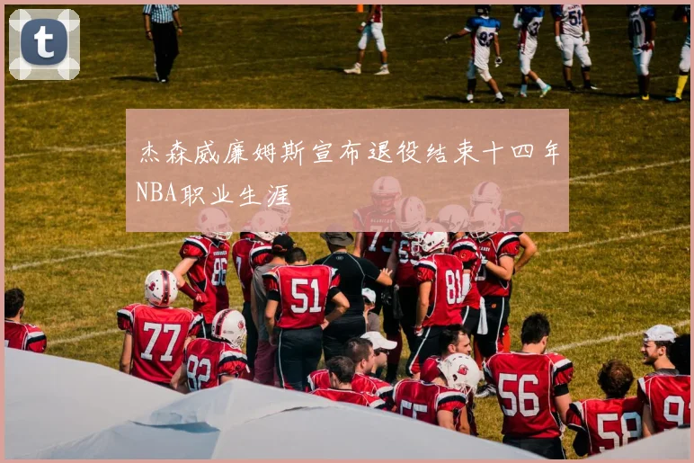 杰森威廉姆斯宣布退役结束十四年NBA职业生涯