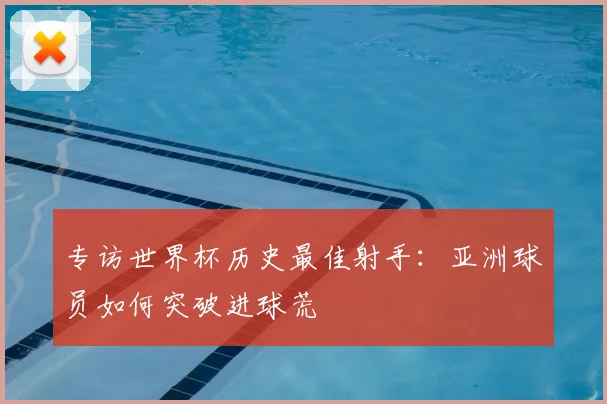 专访世界杯历史最佳射手:亚洲球员如何突破进球荒
