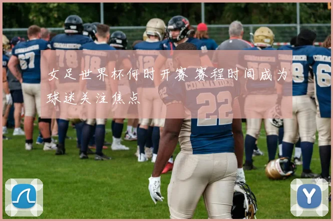 女足世界杯何时开赛 赛程时间成为球迷关注焦点