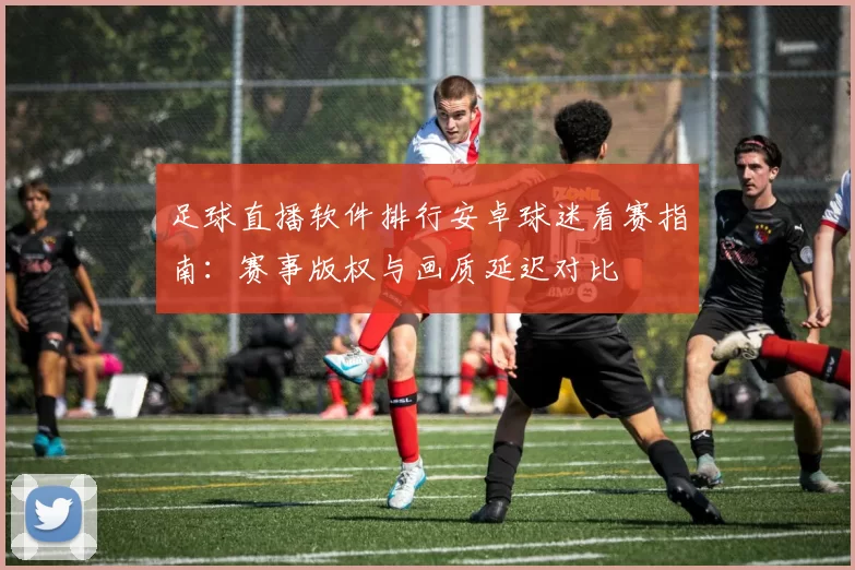 足球直播软件排行安卓球迷看赛指南：赛事版权与画质延迟对比